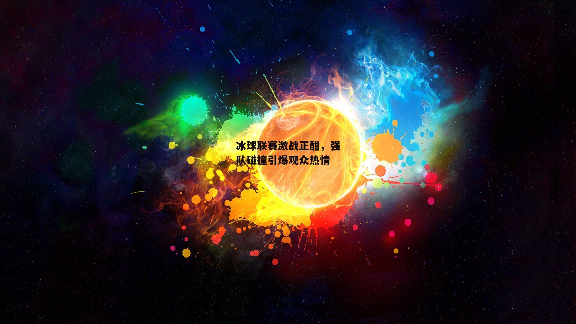 冰球联赛激战正酣，强队碰撞引爆观众热情